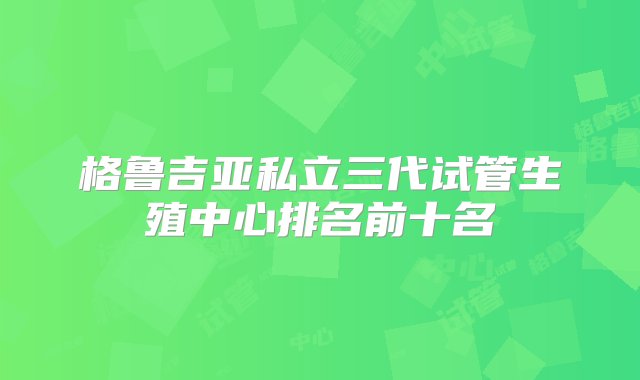 格鲁吉亚私立三代试管生殖中心排名前十名