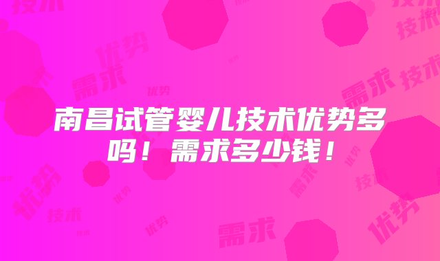 南昌试管婴儿技术优势多吗！需求多少钱！