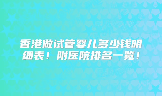 香港做试管婴儿多少钱明细表！附医院排名一览！