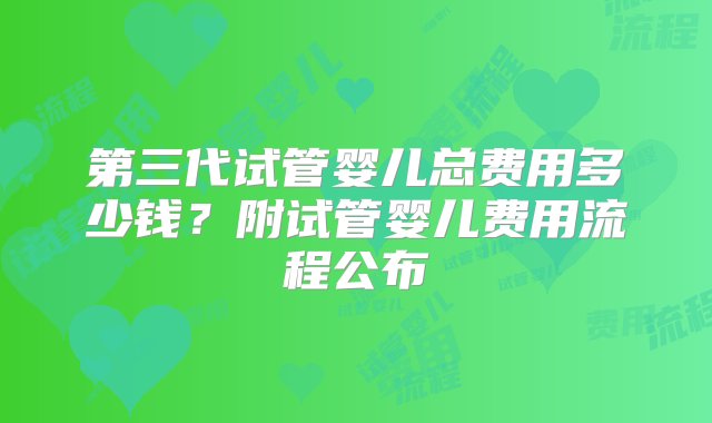 第三代试管婴儿总费用多少钱？附试管婴儿费用流程公布