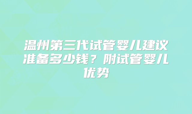 温州第三代试管婴儿建议准备多少钱？附试管婴儿优势