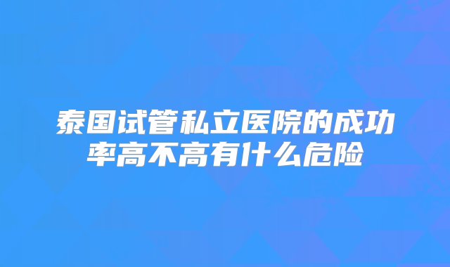 泰国试管私立医院的成功率高不高有什么危险