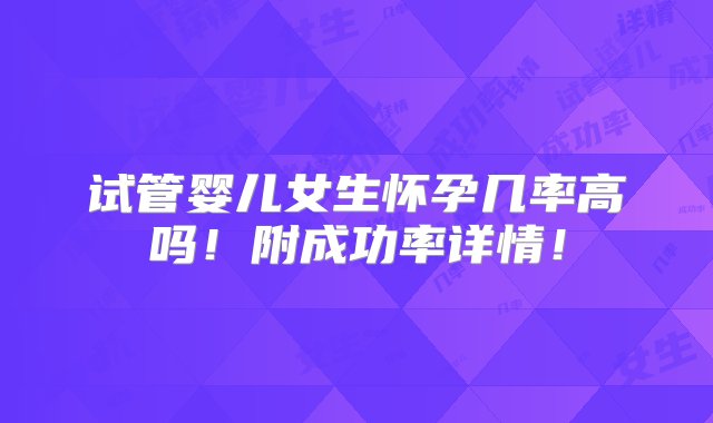 试管婴儿女生怀孕几率高吗！附成功率详情！