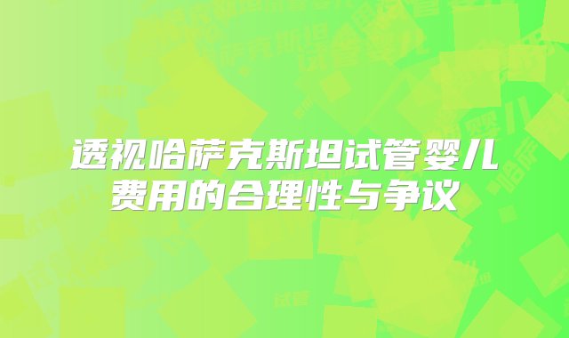 透视哈萨克斯坦试管婴儿费用的合理性与争议