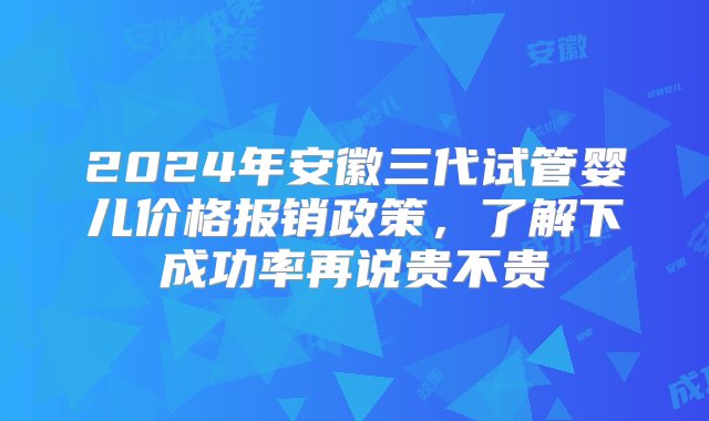 2024年安徽三代试管婴儿价格报销政策，了解下成功率再说贵不贵