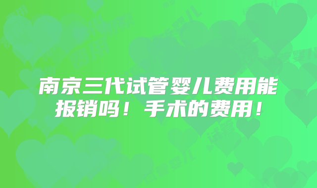 南京三代试管婴儿费用能报销吗！手术的费用！