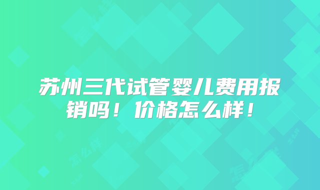 苏州三代试管婴儿费用报销吗！价格怎么样！