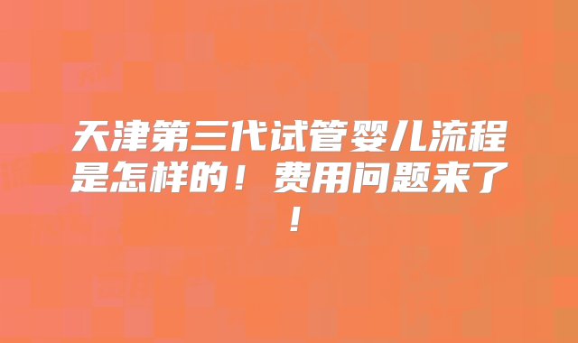 天津第三代试管婴儿流程是怎样的！费用问题来了！