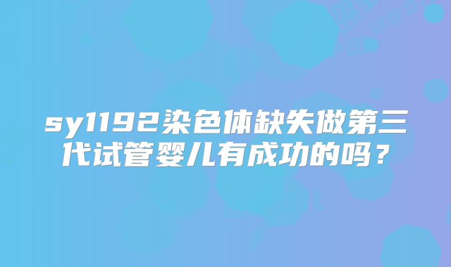 sy1192染色体缺失做第三代试管婴儿有成功的吗？