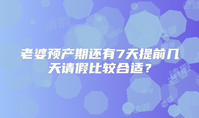 老婆预产期还有7天提前几天请假比较合适？