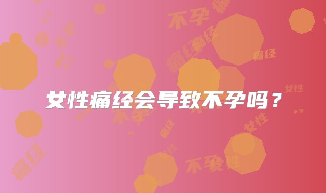 女性痛经会导致不孕吗？