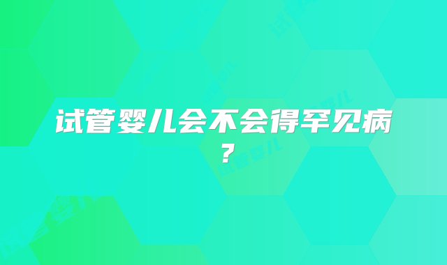 试管婴儿会不会得罕见病？