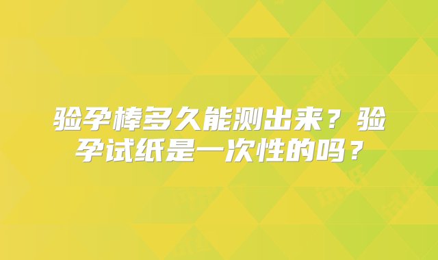 验孕棒多久能测出来？验孕试纸是一次性的吗？