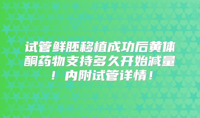 试管鲜胚移植成功后黄体酮药物支持多久开始减量！内附试管详情！