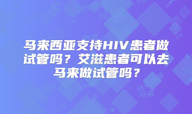 马来西亚支持HIV患者做试管吗？艾滋患者可以去马来做试管吗？