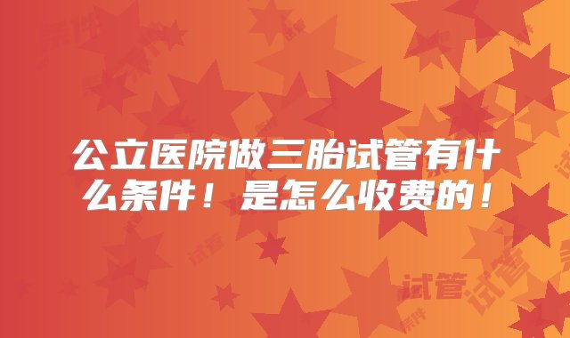 公立医院做三胎试管有什么条件！是怎么收费的！