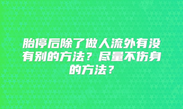 胎停后除了做人流外有没有别的方法？尽量不伤身的方法？