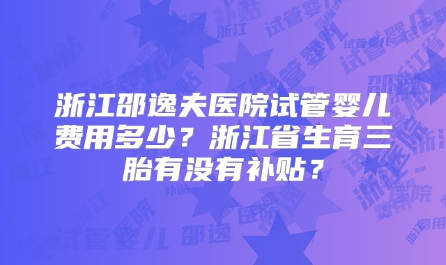 浙江邵逸夫医院试管婴儿费用多少？浙江省生育三胎有没有补贴？