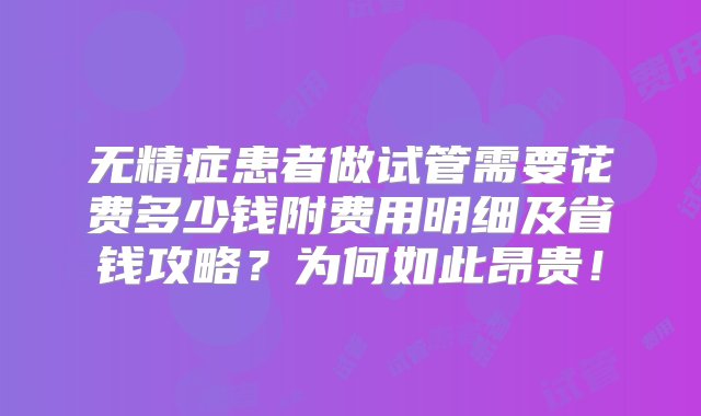 无精症患者做试管需要花费多少钱附费用明细及省钱攻略？为何如此昂贵！