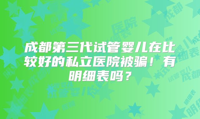 成都第三代试管婴儿在比较好的私立医院被骗！有明细表吗？