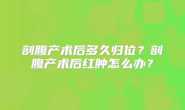 剖腹产术后多久归位？剖腹产术后红肿怎么办？