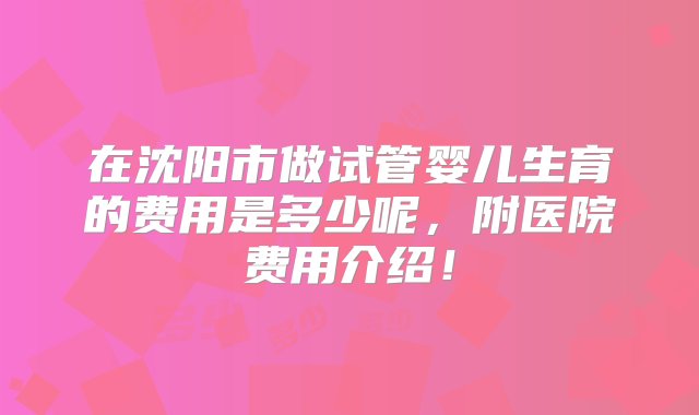 在沈阳市做试管婴儿生育的费用是多少呢，附医院费用介绍！