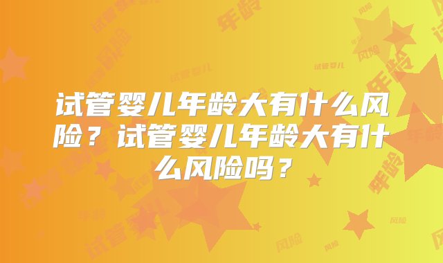 试管婴儿年龄大有什么风险？试管婴儿年龄大有什么风险吗？