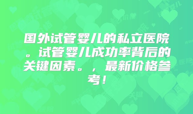 国外试管婴儿的私立医院。试管婴儿成功率背后的关键因素。，最新价格参考！