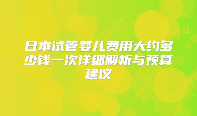 日本试管婴儿费用大约多少钱一次详细解析与预算建议