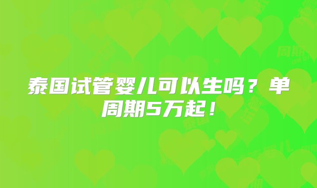 泰国试管婴儿可以生吗？单周期5万起！