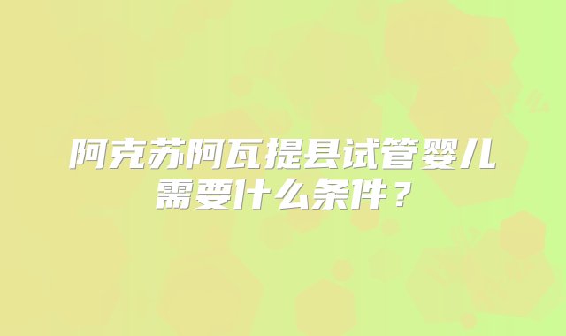 阿克苏阿瓦提县试管婴儿需要什么条件？