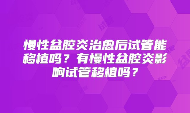 慢性盆腔炎治愈后试管能移植吗？有慢性盆腔炎影响试管移植吗？