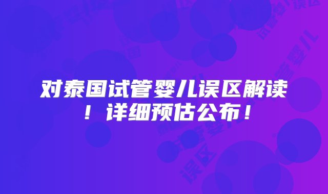 对泰国试管婴儿误区解读！详细预估公布！