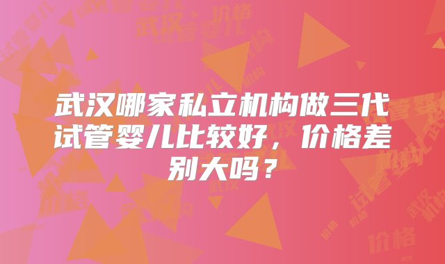 武汉哪家私立机构做三代试管婴儿比较好，价格差别大吗？