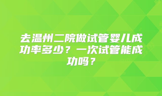 去温州二院做试管婴儿成功率多少？一次试管能成功吗？