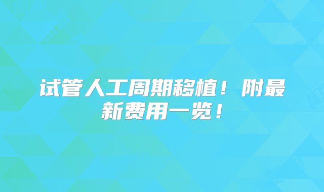 试管人工周期移植！附最新费用一览！