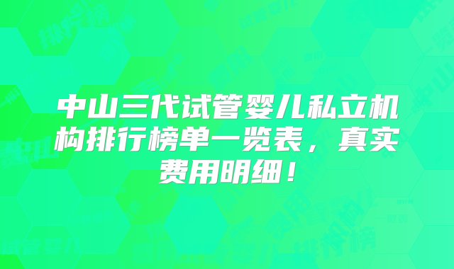 中山三代试管婴儿私立机构排行榜单一览表，真实费用明细！