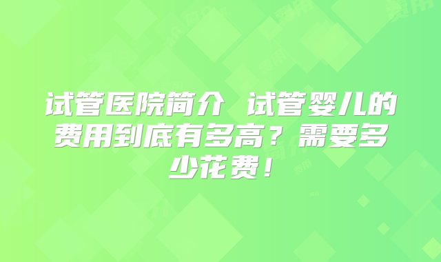 试管医院简介 试管婴儿的费用到底有多高？需要多少花费！