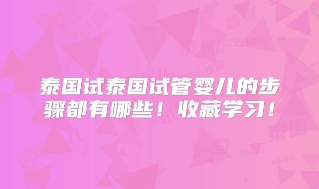 泰国试泰国试管婴儿的步骤都有哪些！收藏学习！