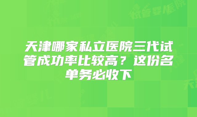 天津哪家私立医院三代试管成功率比较高？这份名单务必收下