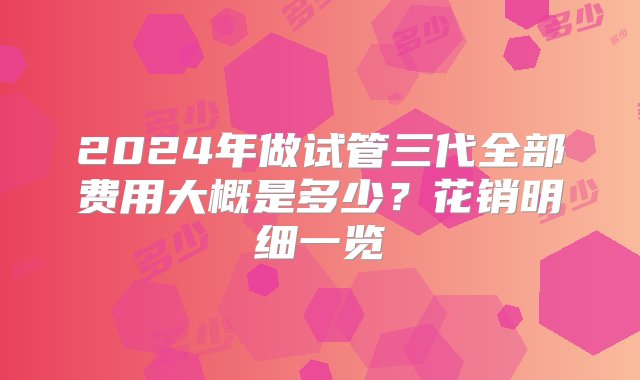 2024年做试管三代全部费用大概是多少？花销明细一览