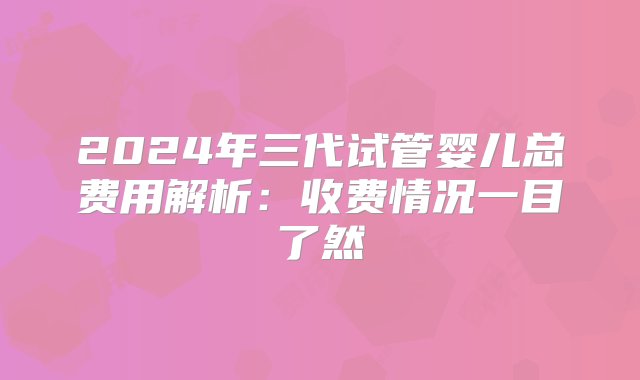 2024年三代试管婴儿总费用解析：收费情况一目了然