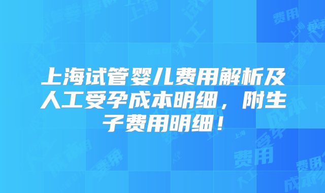 上海试管婴儿费用解析及人工受孕成本明细，附生子费用明细！