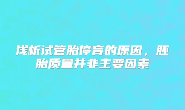 浅析试管胎停育的原因，胚胎质量并非主要因素