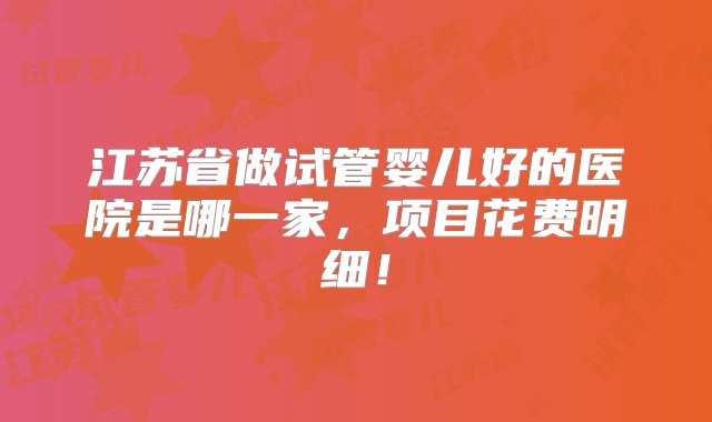 江苏省做试管婴儿好的医院是哪一家，项目花费明细！