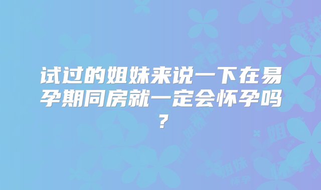 试过的姐妹来说一下在易孕期同房就一定会怀孕吗？