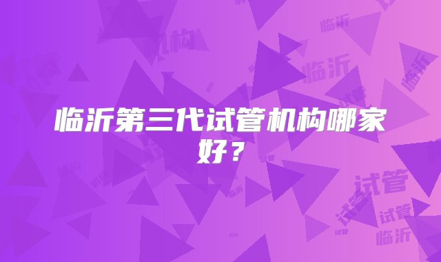 临沂第三代试管机构哪家好？