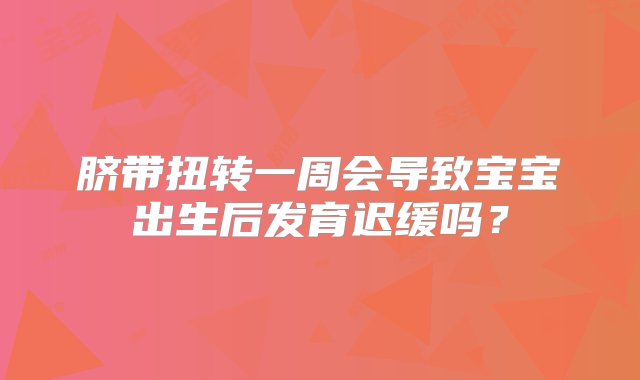 脐带扭转一周会导致宝宝出生后发育迟缓吗？