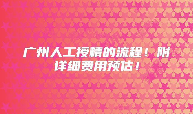 广州人工授精的流程！附详细费用预估！