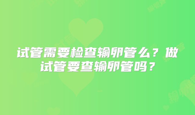 试管需要检查输卵管么？做试管要查输卵管吗？